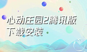 心动庄园2腾讯版下载安装（心动庄园官方下载安装）