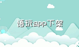 语玩app下架（语玩app旧版本哪里下载）