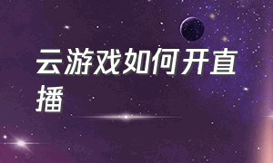 云游戏如何开直播（云游戏直播入口在哪）