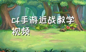 cf手游近战教学视频（cf手游近战教学视频在哪看）