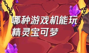 哪种游戏机能玩精灵宝可梦