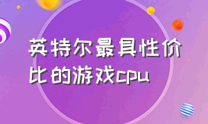 英特尔最具性价比的游戏cpu