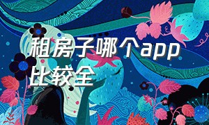 租房子哪个app比较全（租房子有哪几个app）