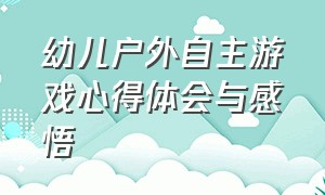 幼儿户外自主游戏心得体会与感悟（户外自主游戏培训心得体会幼儿园）