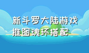 新斗罗大陆游戏推图魂环搭配