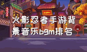 火影忍者手游背景音乐bgm排名
