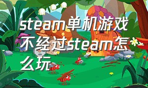 steam单机游戏不经过steam怎么玩（steam游戏不经过steam直接打开）