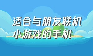 适合与朋友联机小游戏的手机（适合与朋友联机小游戏的手机推荐）