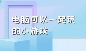 电脑可以一起玩的小游戏