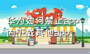 华为如何禁止app内下载其他app（华为怎么禁止app下载软件）