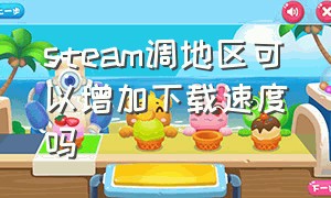 steam调地区可以增加下载速度吗（steam怎么把下载速度拉满）