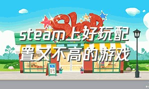 steam上好玩配置又不高的游戏（steam配置不高的单机游戏）