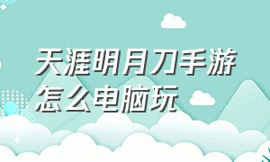 天涯明月刀手游怎么电脑玩（天涯明月刀手游用电脑怎么玩流畅）