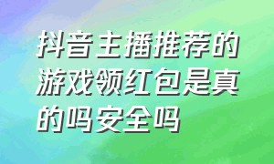 抖音主播推荐的游戏领红包是真的吗安全吗（抖音主播投诉电话）