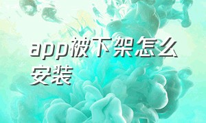 app被下架怎么安装（下架的app怎么安装回来）