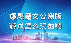 爆裂魔女公测版游戏怎么玩的啊