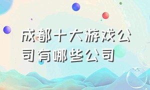 成都十大游戏公司有哪些公司