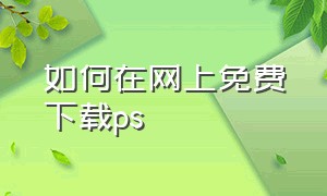 如何在网上免费下载ps（ps 免费最容易下载方法）