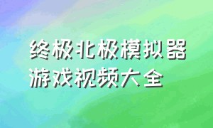 终极北极模拟器游戏视频大全（终极北极模拟器boss视频）