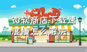 微软商店下载速度慢怎么解决