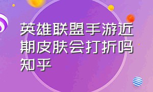 英雄联盟手游近期皮肤会打折吗知乎