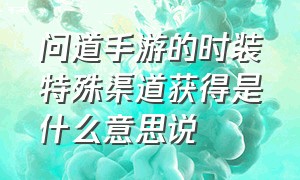 问道手游的时装特殊渠道获得是什么意思说