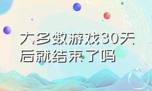 大多数游戏30天后就结束了吗