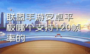 联盟手游安卓平板哪个支持120帧率的（联盟手游苹果怎么强开120帧）