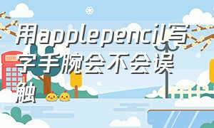 用applepencil写字手腕会不会误触