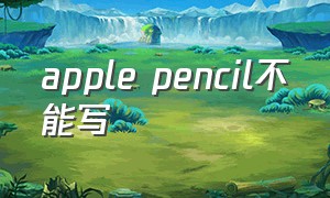 apple pencil不能写（apple pencil不能写字怎么办）