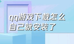 qq游戏下载怎么自己就安装了（qq游戏下载安装不了怎么回事）