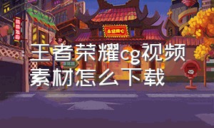 王者荣耀cg视频素材怎么下载