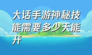 大话手游神秘技能需要多少天能开（大话手游技能满了还能开格子吗）