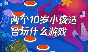 两个10岁小孩适合玩什么游戏（两个10岁小孩适合玩什么游戏好）