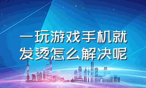 一玩游戏手机就发烫怎么解决呢