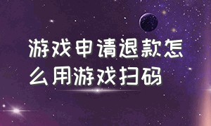 游戏申请退款怎么用游戏扫码