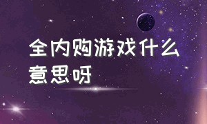 全内购游戏什么意思呀（全内购游戏什么意思呀知乎）