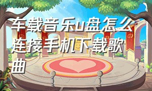 车载音乐u盘怎么连接手机下载歌曲