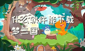 什么软件能下载梦三国（什么软件能下载歌曲）