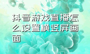 抖音游戏直播怎么设置横竖屏画面