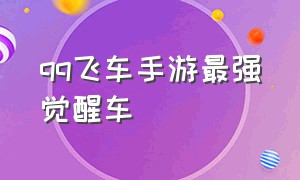 qq飞车手游最强觉醒车（qq飞车手游最强平民车2024）