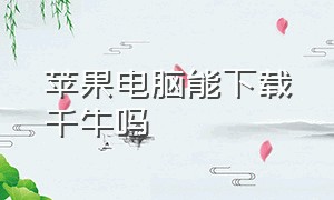 苹果电脑能下载千牛吗（苹果笔记本怎么下载千牛工作平台）