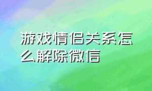 游戏情侣关系怎么解除微信（游戏情侣关系怎么解除微信）