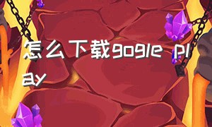 怎么下载gogle play（gooleplay账号怎么搞）