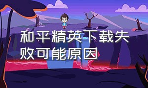 和平精英下载失败可能原因