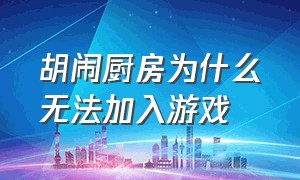 胡闹厨房为什么无法加入游戏（胡闹厨房无法加入游戏怎么解决）