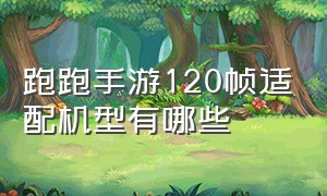 跑跑手游120帧适配机型有哪些