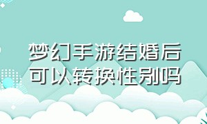 梦幻手游结婚后可以转换性别吗