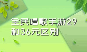 全民唱歌手游29和36元区别