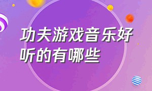 功夫游戏音乐好听的有哪些（功夫游戏背景音乐说唱版叫什么）